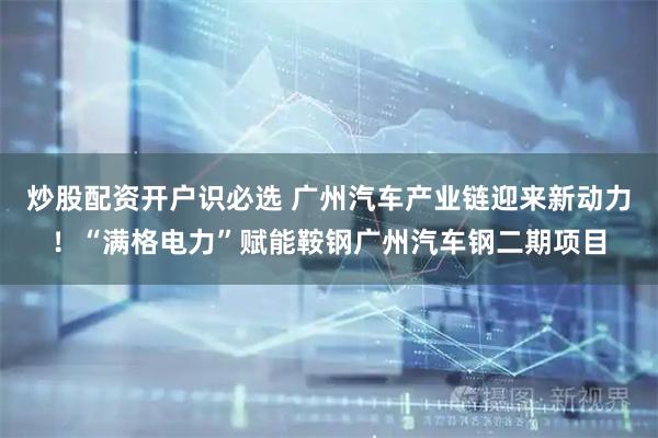 炒股配资开户识必选 广州汽车产业链迎来新动力！“满格电力”赋能鞍钢广州汽车钢二期项目