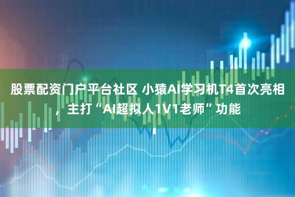 股票配资门户平台社区 小猿AI学习机T4首次亮相，主打“AI超拟人1V1老师”功能