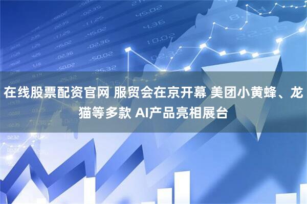 在线股票配资官网 服贸会在京开幕 美团小黄蜂、龙猫等多款 AI产品亮相展台