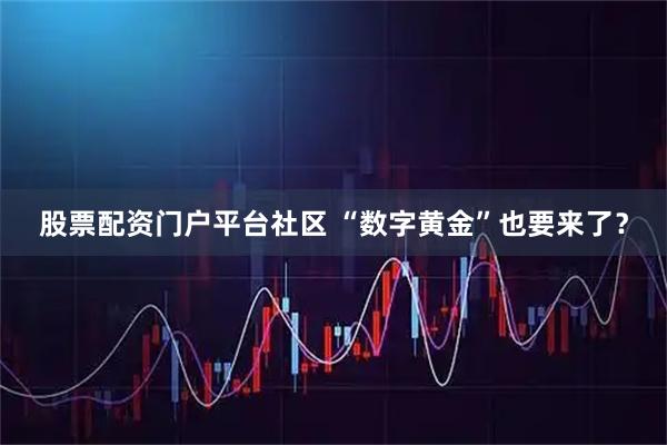 股票配资门户平台社区 “数字黄金”也要来了？