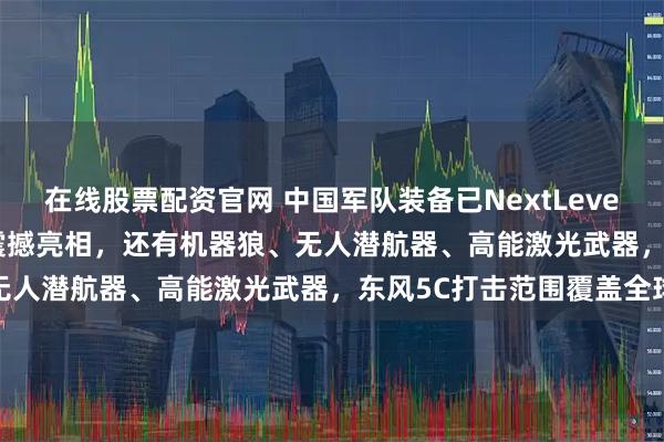 在线股票配资官网 中国军队装备已NextLevel！DF61导弹、歼20S震撼亮相，还有机器狼、无人潜航器、高能激光武器，东风5C打击范围覆盖全球