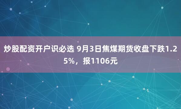 炒股配资开户识必选 9月3日焦煤期货收盘下跌1.25%，报1106元