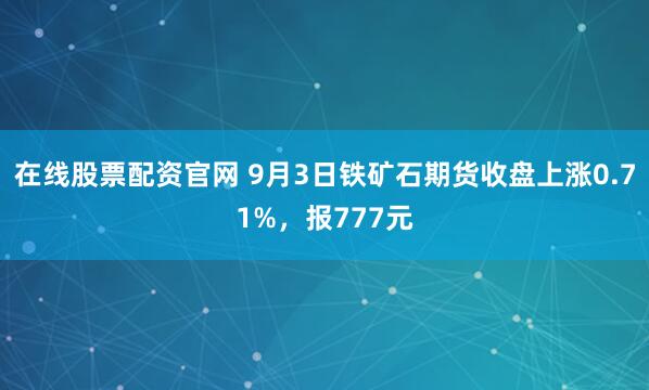 在线股票配资官网 9月3日铁矿石期货收盘上涨0.71%，报777元