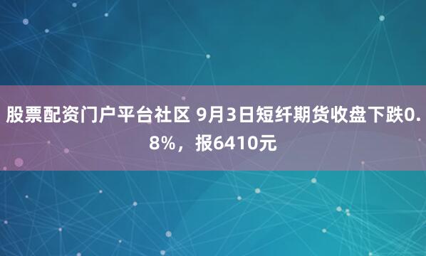 股票配资门户平台社区 9月3日短纤期货收盘下跌0.8%，报6410元