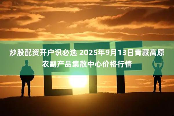 炒股配资开户识必选 2025年9月13日青藏高原农副产品集散中心价格行情