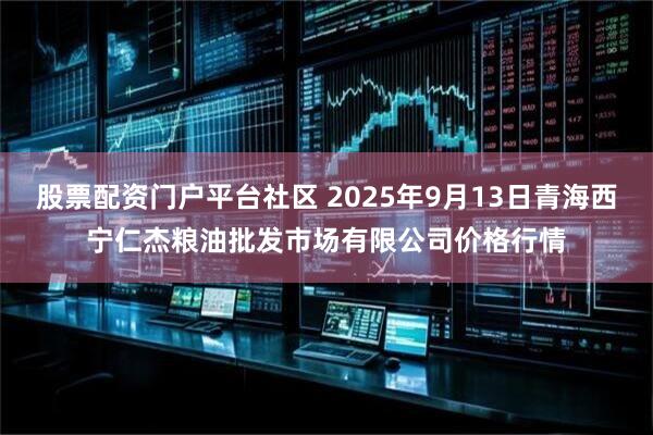 股票配资门户平台社区 2025年9月13日青海西宁仁杰粮油批发市场有限公司价格行情