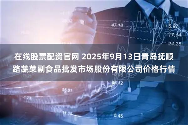 在线股票配资官网 2025年9月13日青岛抚顺路蔬菜副食品批发市场股份有限公司价格行情