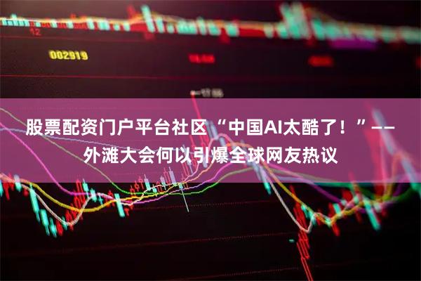 股票配资门户平台社区 “中国AI太酷了！”——外滩大会何以引爆全球网友热议