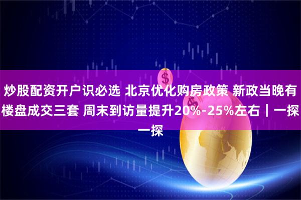 炒股配资开户识必选 北京优化购房政策 新政当晚有楼盘成交三套 周末到访量提升20%-25%左右｜一探