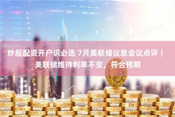 炒股配资开户识必选 7月美联储议息会议点评｜ 美联储维持利率不变，符合预期