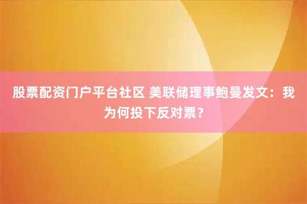股票配资门户平台社区 美联储理事鲍曼发文：我为何投下反对票？