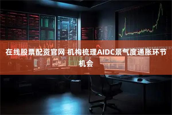 在线股票配资官网 机构梳理AIDC景气度通胀环节机会