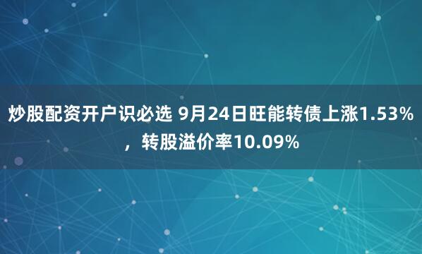 炒股配资开户识必选 9月24日旺能转债上涨1.53%，转股溢价率10.09%
