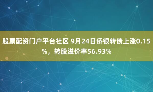 股票配资门户平台社区 9月24日侨银转债上涨0.15%，转股溢价率56.93%