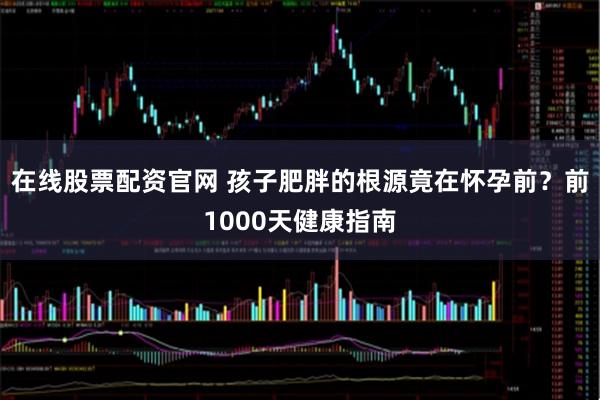 在线股票配资官网 孩子肥胖的根源竟在怀孕前？前1000天健康指南