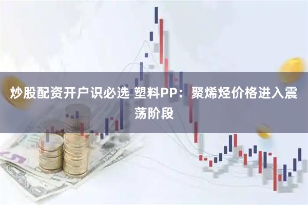 炒股配资开户识必选 塑料PP：聚烯烃价格进入震荡阶段