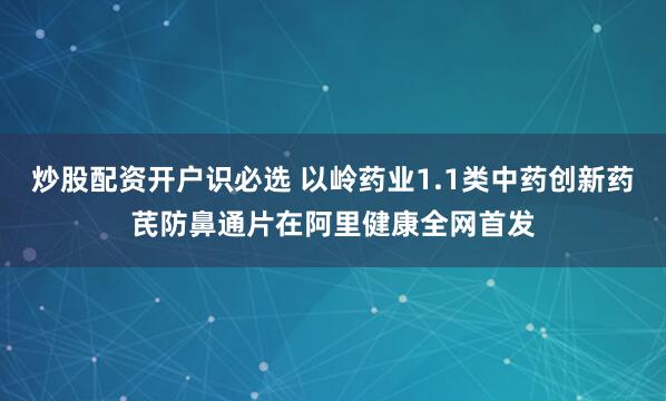 炒股配资开户识必选 以岭药业1.1类中药创新药芪防鼻通片在阿里健康全网首发