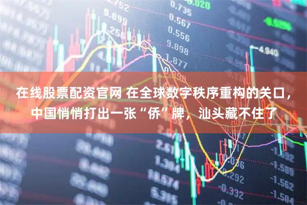 在线股票配资官网 在全球数字秩序重构的关口，中国悄悄打出一张“侨”牌，汕头藏不住了
