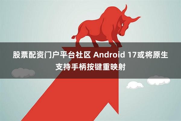 股票配资门户平台社区 Android 17或将原生支持手柄按键重映射