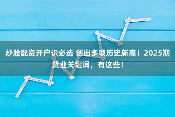 炒股配资开户识必选 创出多项历史新高！2025期货业关键词，有这些！