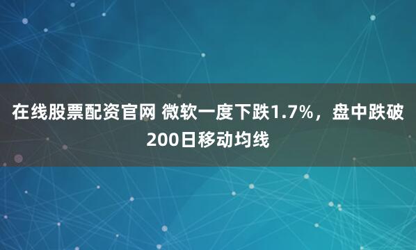 在线股票配资官网 微软一度下跌1.7%，盘中跌破200日移动均线