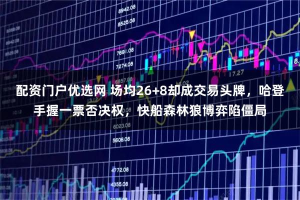 配资门户优选网 场均26+8却成交易头牌，哈登手握一票否决权，快船森林狼博弈陷僵局
