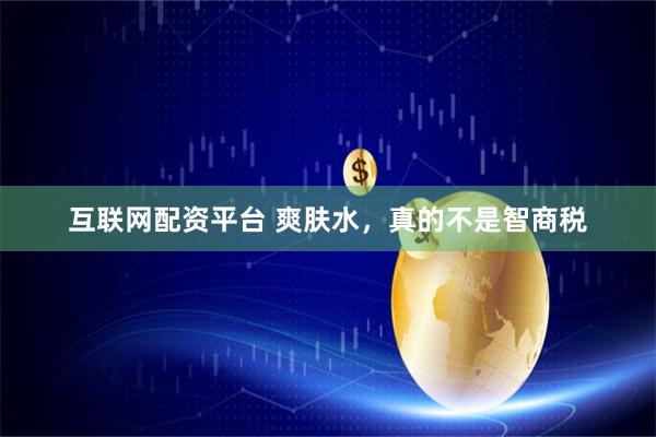互联网配资平台 爽肤水，真的不是智商税