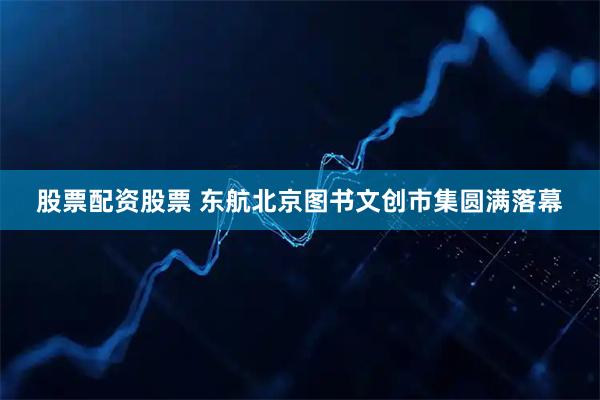 股票配资股票 东航北京图书文创市集圆满落幕