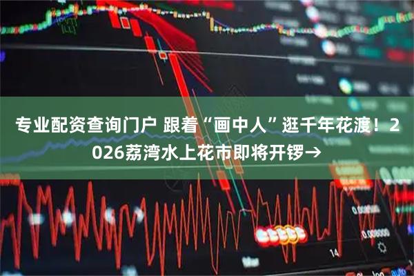 专业配资查询门户 跟着“画中人”逛千年花渡！2026荔湾水上花市即将开锣→