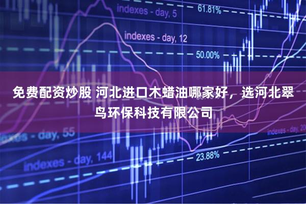 免费配资炒股 河北进口木蜡油哪家好，选河北翠鸟环保科技有限公司