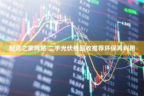 配资之家网站 二手光伏板回收推荐环保再利用