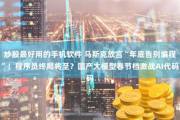 炒股最好用的手机软件 马斯克放言“年底告别编程”！程序员终局将至？国产大模型春节档激战AI代码