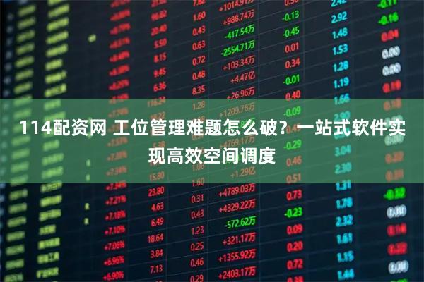 114配资网 工位管理难题怎么破？一站式软件实现高效空间调度