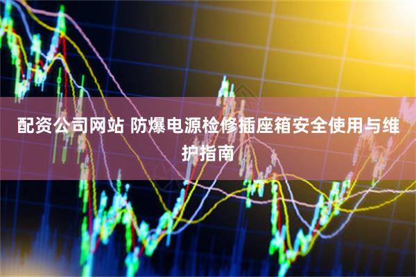 配资公司网站 防爆电源检修插座箱安全使用与维护指南