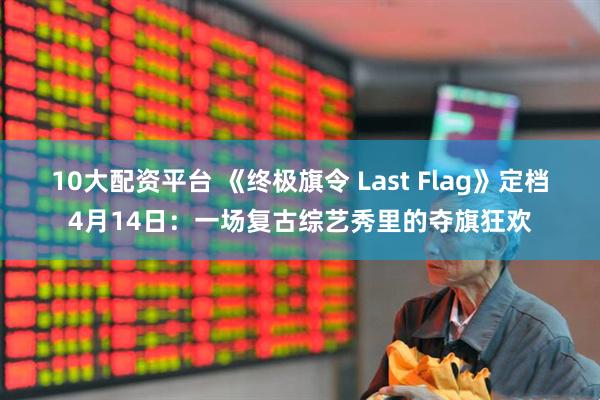 10大配资平台 《终极旗令 Last Flag》定档4月14日：一场复古综艺秀里的夺旗狂欢