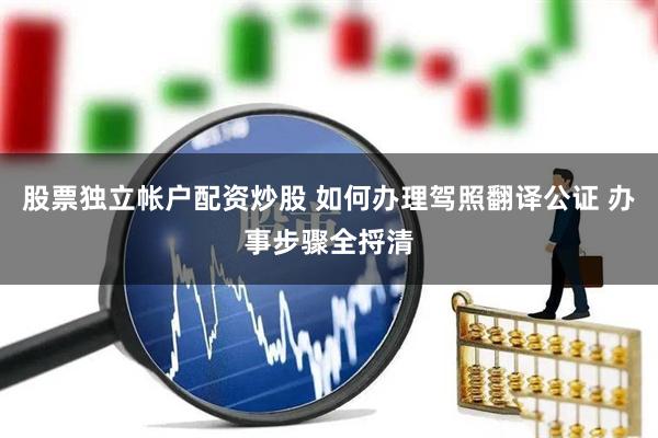 股票独立帐户配资炒股 如何办理驾照翻译公证 办事步骤全捋清