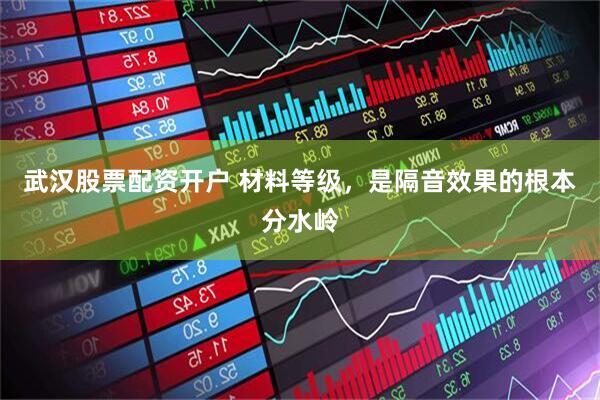武汉股票配资开户 材料等级，是隔音效果的根本分水岭