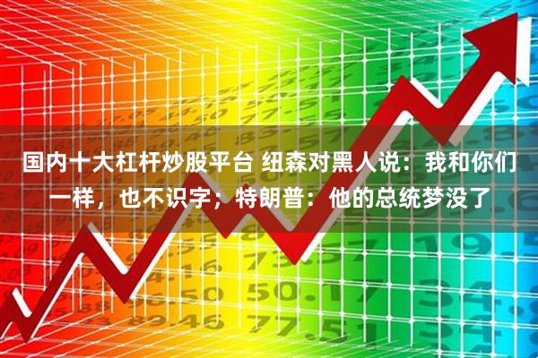 国内十大杠杆炒股平台 纽森对黑人说：我和你们一样，也不识字；特朗普：他的总统梦没了