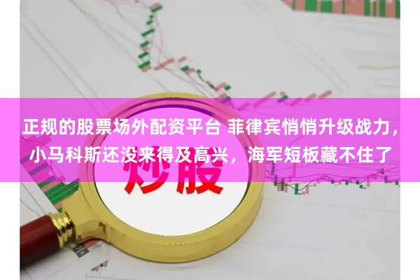 正规的股票场外配资平台 菲律宾悄悄升级战力，小马科斯还没来得及高兴，海军短板藏不住了