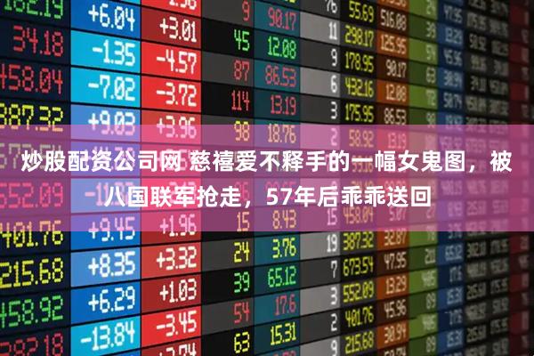 炒股配资公司网 慈禧爱不释手的一幅女鬼图，被八国联军抢走，57年后乖乖送回