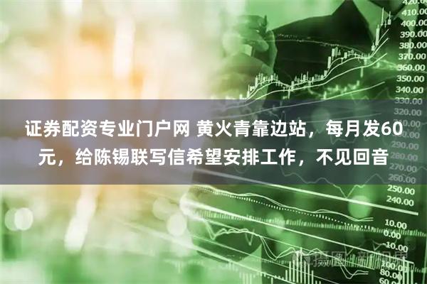 证券配资专业门户网 黄火青靠边站，每月发60元，给陈锡联写信希望安排工作，不见回音