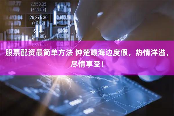 股票配资最简单方法 钟楚曦海边度假，热情洋溢，尽情享受！