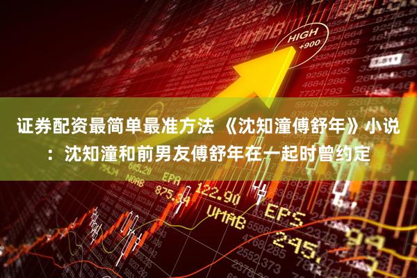 证券配资最简单最准方法 《沈知潼傅舒年》小说：沈知潼和前男友傅舒年在一起时曾约定