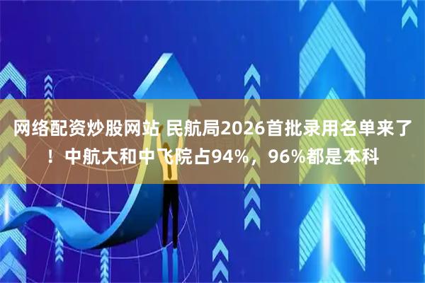 网络配资炒股网站 民航局2026首批录用名单来了！中航大和中飞院占94%，96%都是本科