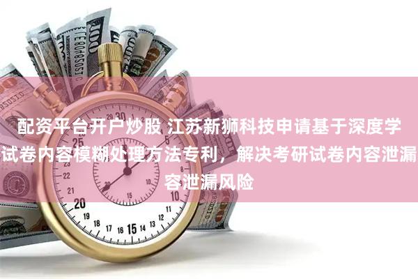 配资平台开户炒股 江苏新狮科技申请基于深度学习的试卷内容模糊处理方法专利，解决考研试卷内容泄漏风险