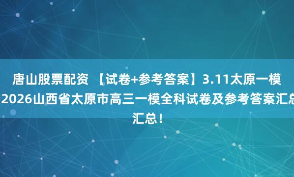 唐山股票配资 【试卷+参考答案】3.11太原一模暨2026山西省太原市高三一模全科试卷及参考答案汇总！
