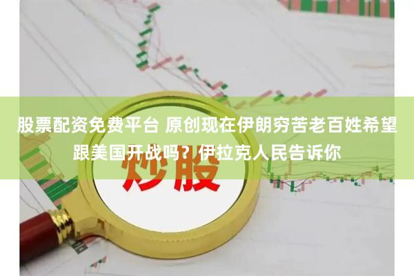 股票配资免费平台 原创现在伊朗穷苦老百姓希望跟美国开战吗？伊拉克人民告诉你