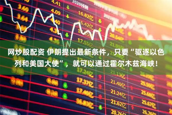网炒股配资 伊朗提出最新条件，只要“驱逐以色列和美国大使”，就可以通过霍尔木兹海峡！