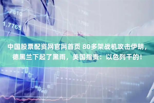 中国股票配资网官网首页 80多架战机攻击伊朗，德黑兰下起了黑雨，美国指责：以色列干的！