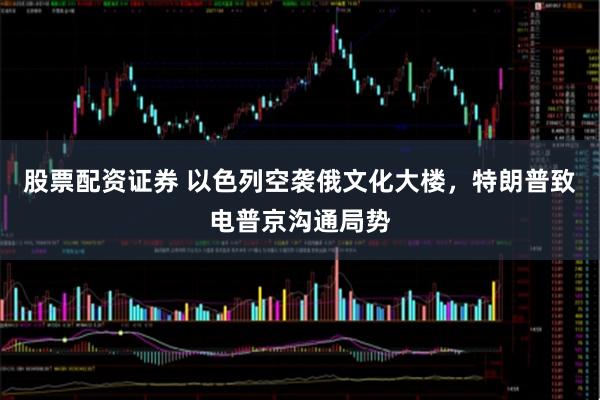 股票配资证券 以色列空袭俄文化大楼，特朗普致电普京沟通局势